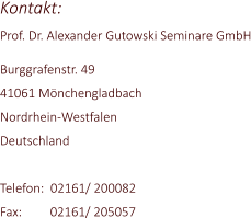 Kontakt: Prof. Dr. Alexander Gutowski Seminare GmbH  Burggrafenstr. 49 41061 Mönchengladbach Nordrhein-Westfalen Deutschland  Telefon:  02161/ 200082 Fax:         02161/ 205057